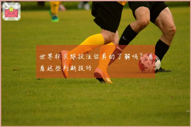世界杯买球投注你真的了解吗？看看这些判断技巧