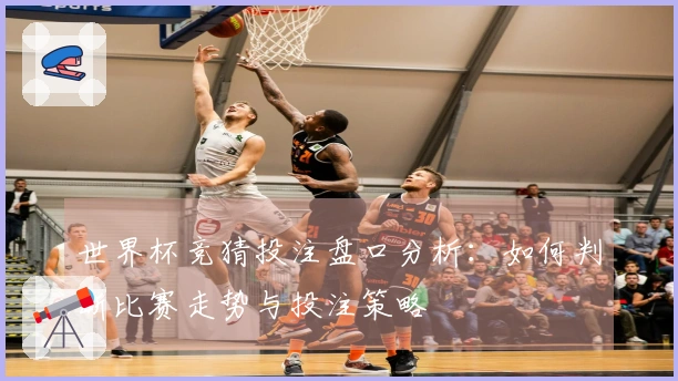 世界杯竞猜投注盘口分析：如何判断比赛走势与投注策略