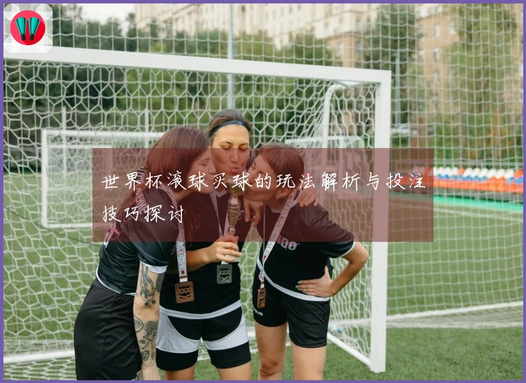 世界杯滚球买球的玩法解析与投注技巧探讨