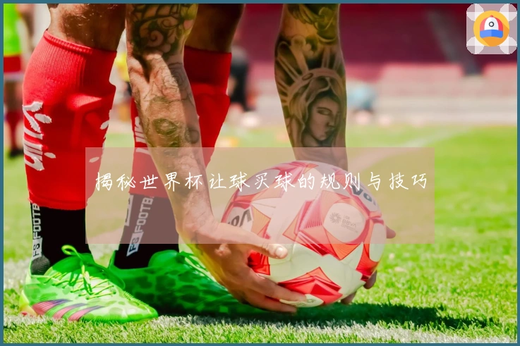 揭秘世界杯让球买球的规则与技巧