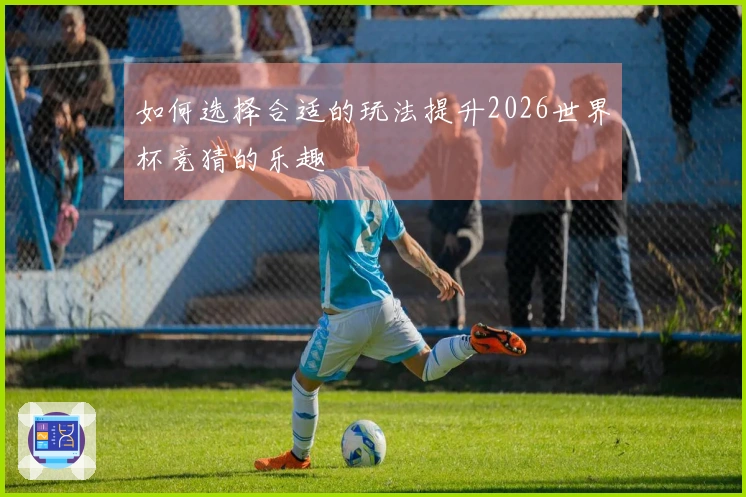 如何选择合适的玩法提升2026世界杯竞猜的乐趣