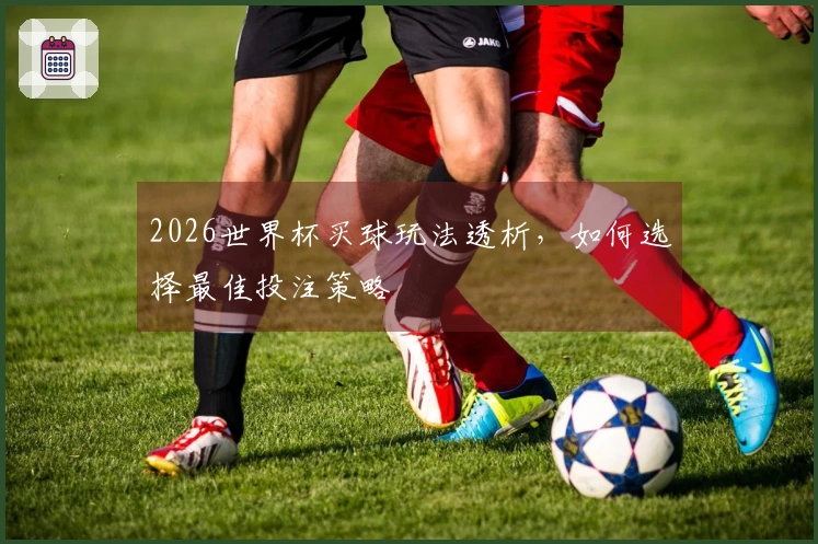 2026世界杯买球玩法透析，如何选择最佳投注策略