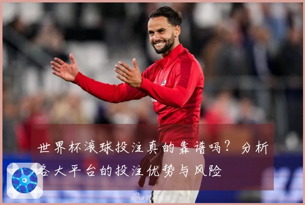世界杯滚球投注真的靠谱吗？分析各大平台的投注优势与风险