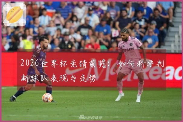 2026世界杯竞猜前瞻：如何科学判断球队表现与走势