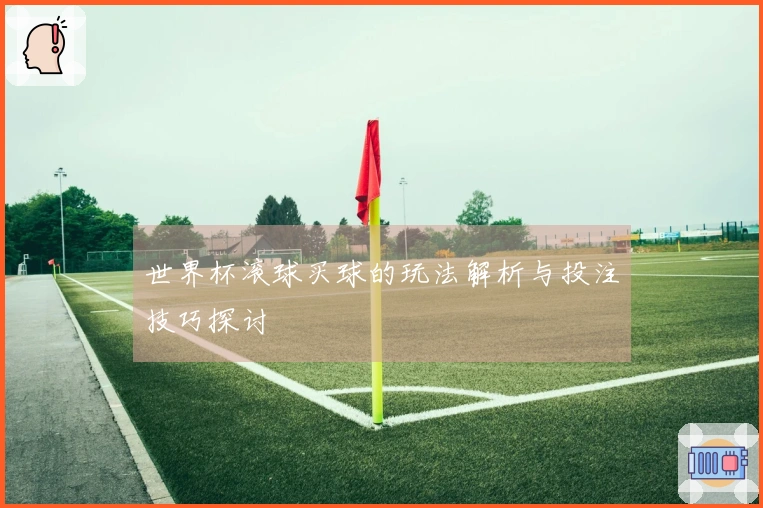世界杯滚球买球的玩法解析与投注技巧探讨