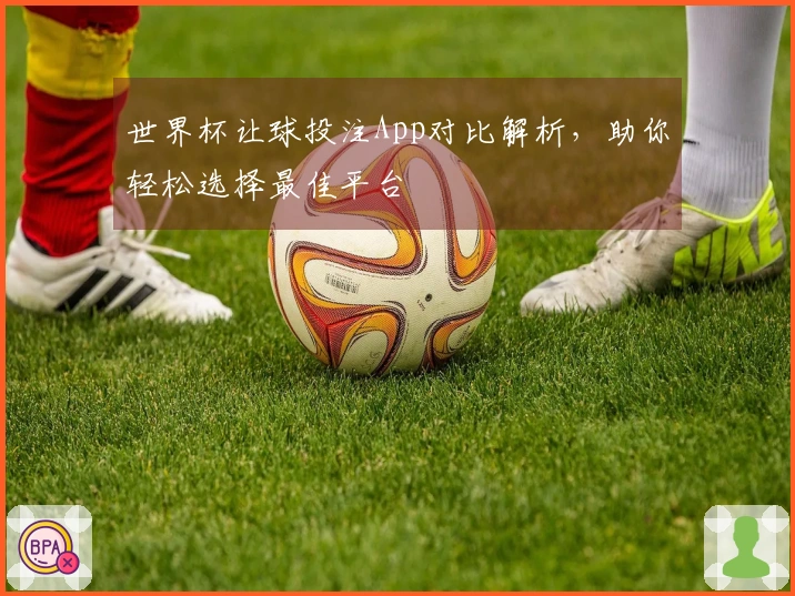 世界杯让球投注App对比解析，助你轻松选择最佳平台